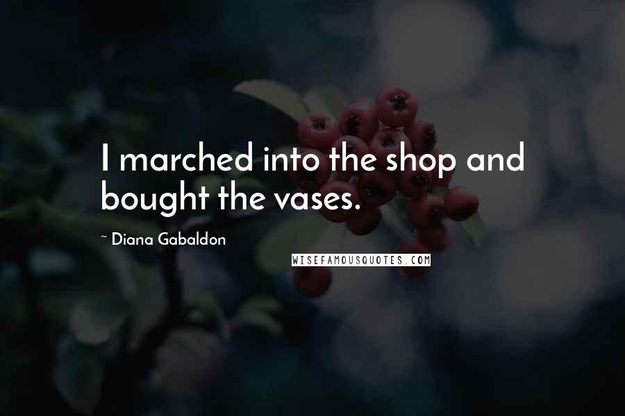 Diana Gabaldon Quotes: I marched into the shop and bought the vases.