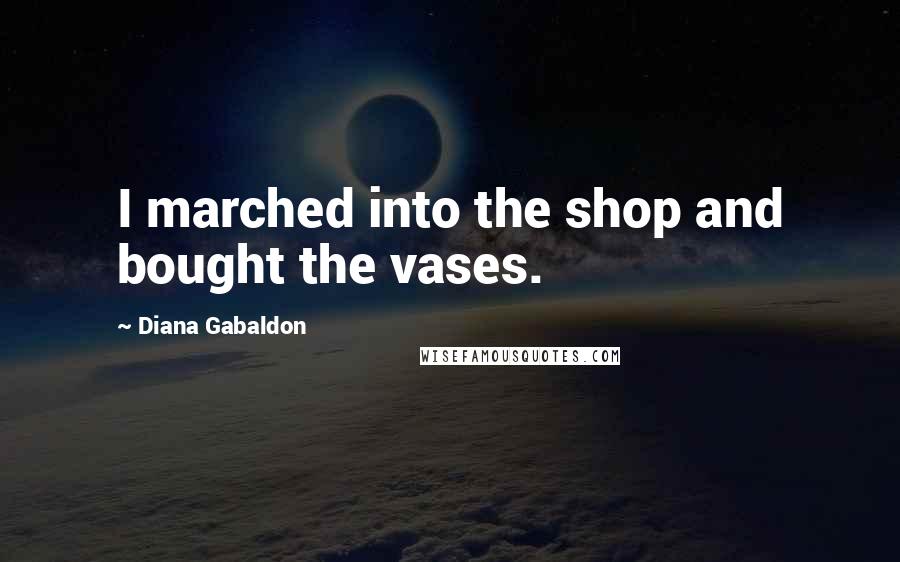 Diana Gabaldon Quotes: I marched into the shop and bought the vases.