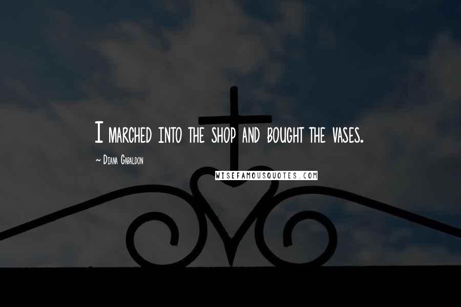 Diana Gabaldon Quotes: I marched into the shop and bought the vases.