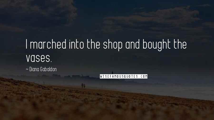 Diana Gabaldon Quotes: I marched into the shop and bought the vases.