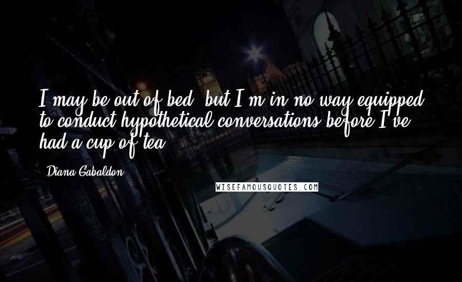 Diana Gabaldon Quotes: I may be out of bed, but I'm in no way equipped to conduct hypothetical conversations before I've had a cup of tea.