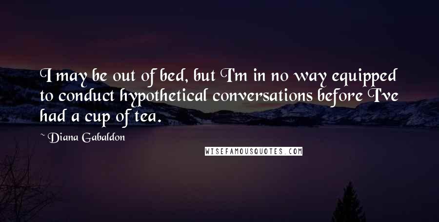 Diana Gabaldon Quotes: I may be out of bed, but I'm in no way equipped to conduct hypothetical conversations before I've had a cup of tea.