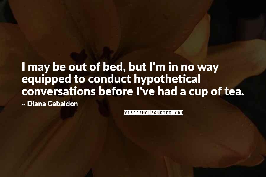 Diana Gabaldon Quotes: I may be out of bed, but I'm in no way equipped to conduct hypothetical conversations before I've had a cup of tea.