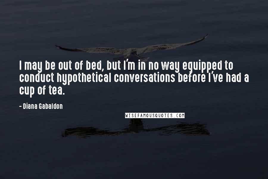 Diana Gabaldon Quotes: I may be out of bed, but I'm in no way equipped to conduct hypothetical conversations before I've had a cup of tea.