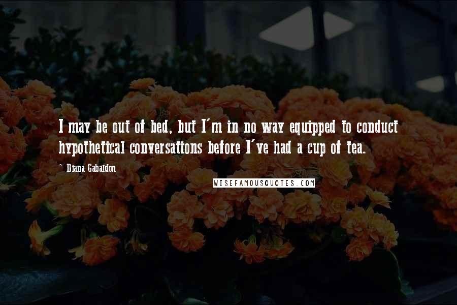 Diana Gabaldon Quotes: I may be out of bed, but I'm in no way equipped to conduct hypothetical conversations before I've had a cup of tea.
