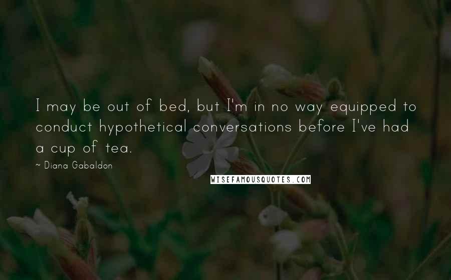 Diana Gabaldon Quotes: I may be out of bed, but I'm in no way equipped to conduct hypothetical conversations before I've had a cup of tea.