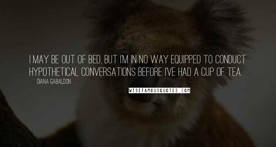 Diana Gabaldon Quotes: I may be out of bed, but I'm in no way equipped to conduct hypothetical conversations before I've had a cup of tea.