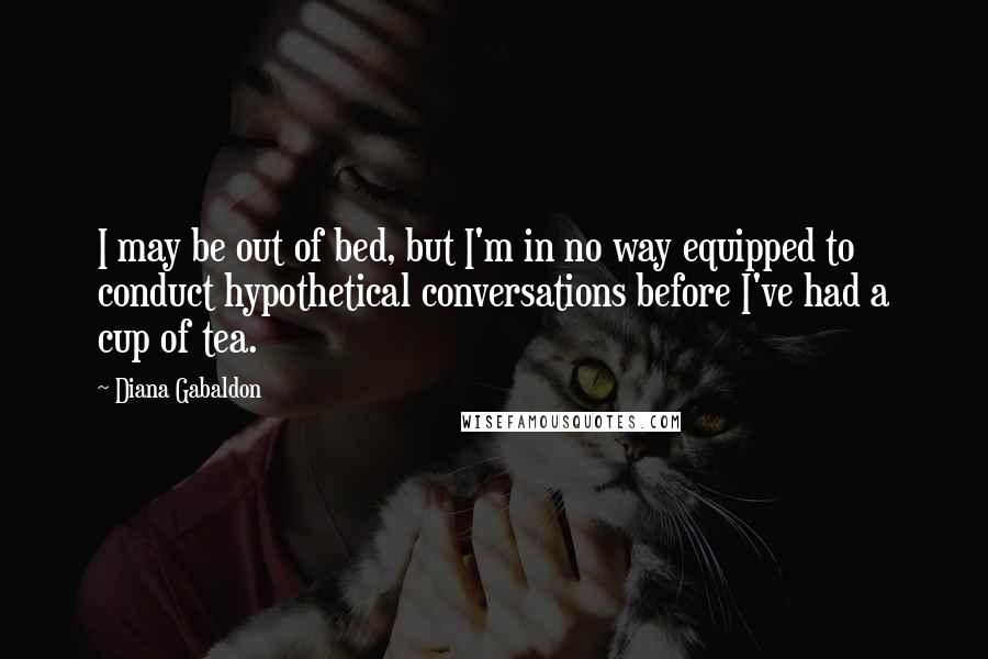 Diana Gabaldon Quotes: I may be out of bed, but I'm in no way equipped to conduct hypothetical conversations before I've had a cup of tea.