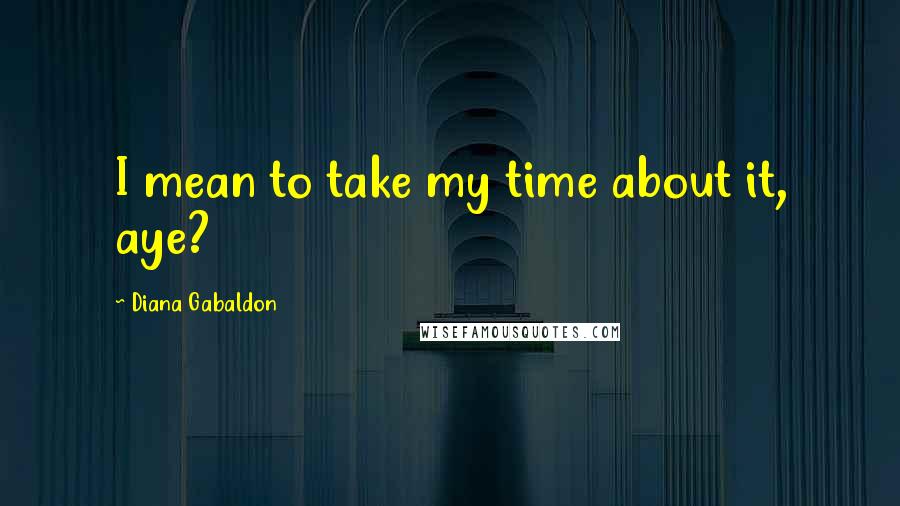 Diana Gabaldon Quotes: I mean to take my time about it, aye?