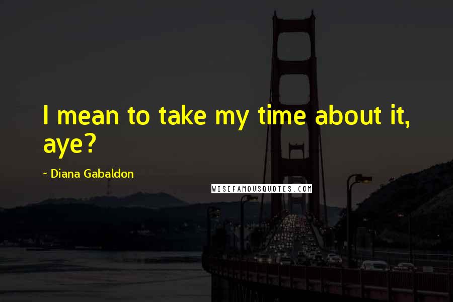 Diana Gabaldon Quotes: I mean to take my time about it, aye?