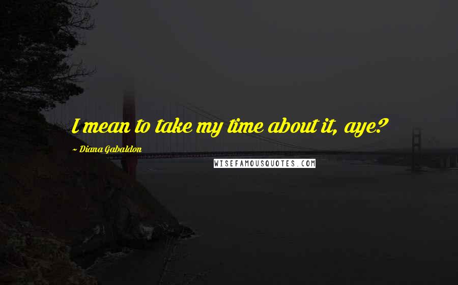 Diana Gabaldon Quotes: I mean to take my time about it, aye?