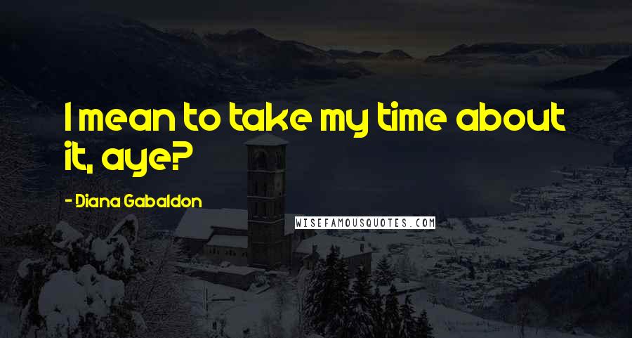 Diana Gabaldon Quotes: I mean to take my time about it, aye?