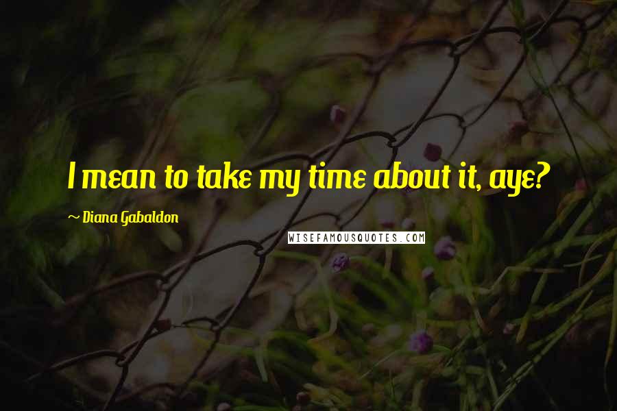 Diana Gabaldon Quotes: I mean to take my time about it, aye?