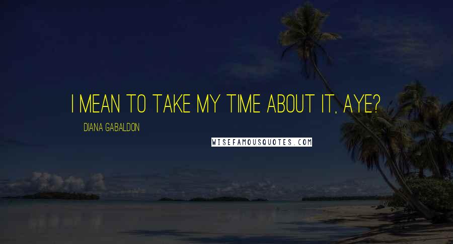 Diana Gabaldon Quotes: I mean to take my time about it, aye?
