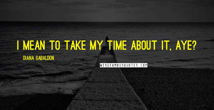 Diana Gabaldon Quotes: I mean to take my time about it, aye?