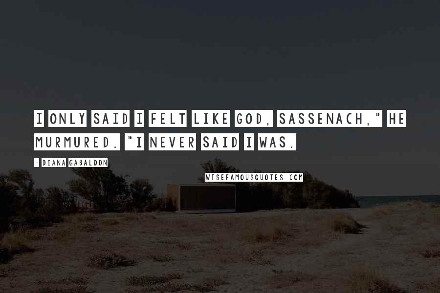 Diana Gabaldon Quotes: I only said I felt like God, Sassenach," he murmured. "I never said I was.