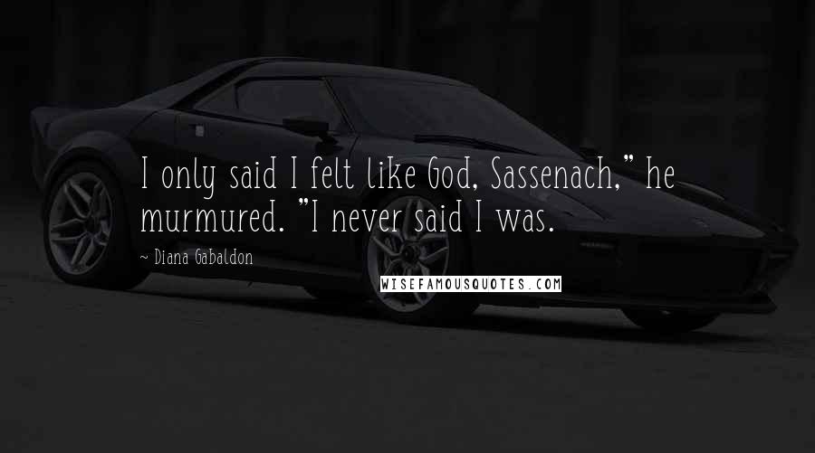 Diana Gabaldon Quotes: I only said I felt like God, Sassenach," he murmured. "I never said I was.
