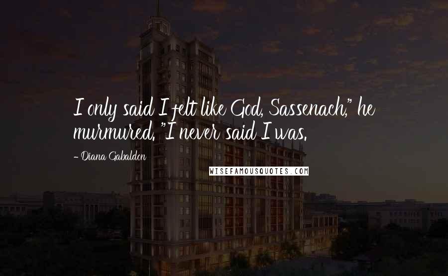 Diana Gabaldon Quotes: I only said I felt like God, Sassenach," he murmured. "I never said I was.