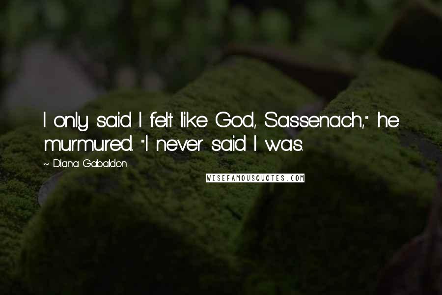 Diana Gabaldon Quotes: I only said I felt like God, Sassenach," he murmured. "I never said I was.