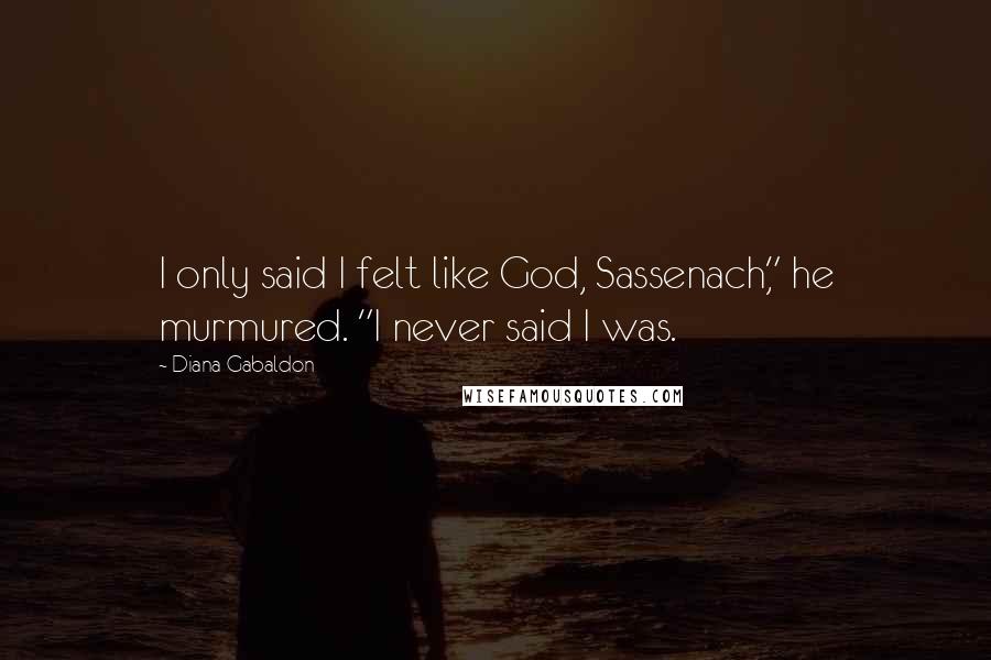 Diana Gabaldon Quotes: I only said I felt like God, Sassenach," he murmured. "I never said I was.