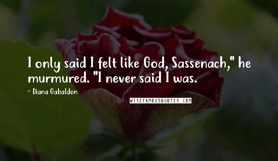 Diana Gabaldon Quotes: I only said I felt like God, Sassenach," he murmured. "I never said I was.