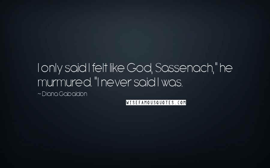 Diana Gabaldon Quotes: I only said I felt like God, Sassenach," he murmured. "I never said I was.