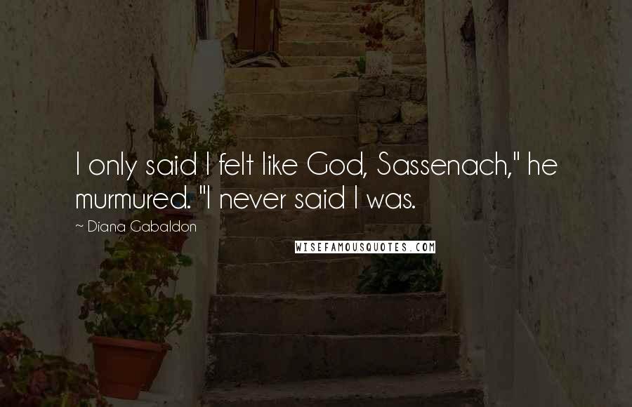 Diana Gabaldon Quotes: I only said I felt like God, Sassenach," he murmured. "I never said I was.