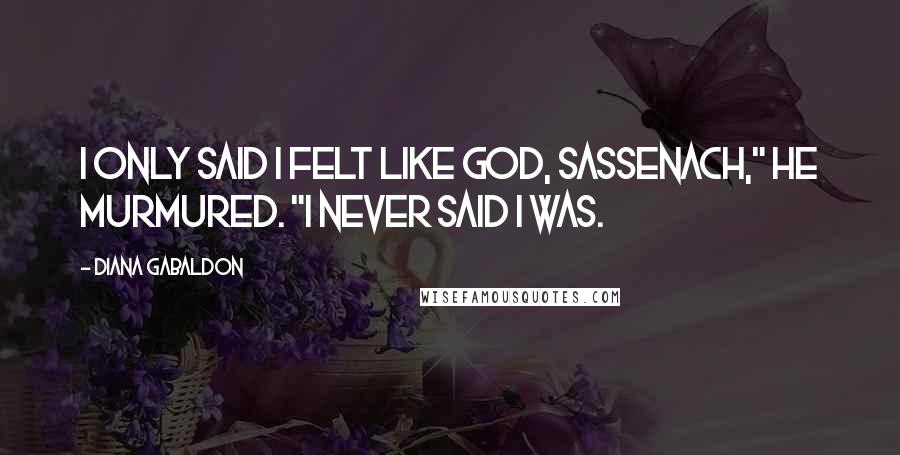 Diana Gabaldon Quotes: I only said I felt like God, Sassenach," he murmured. "I never said I was.