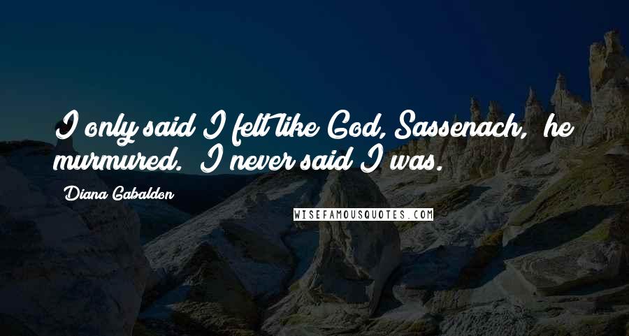 Diana Gabaldon Quotes: I only said I felt like God, Sassenach," he murmured. "I never said I was.