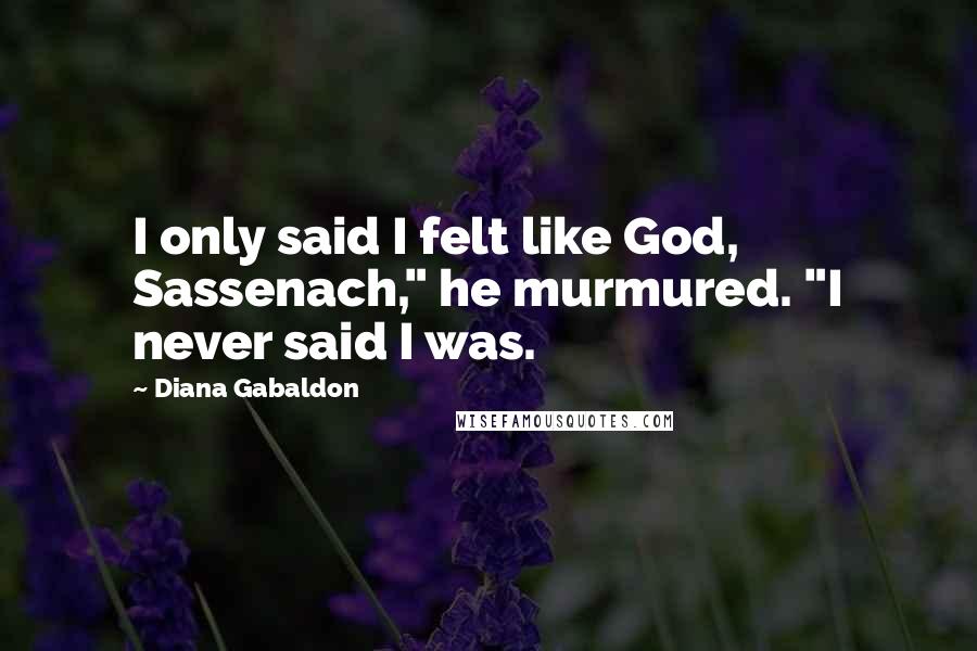 Diana Gabaldon Quotes: I only said I felt like God, Sassenach," he murmured. "I never said I was.