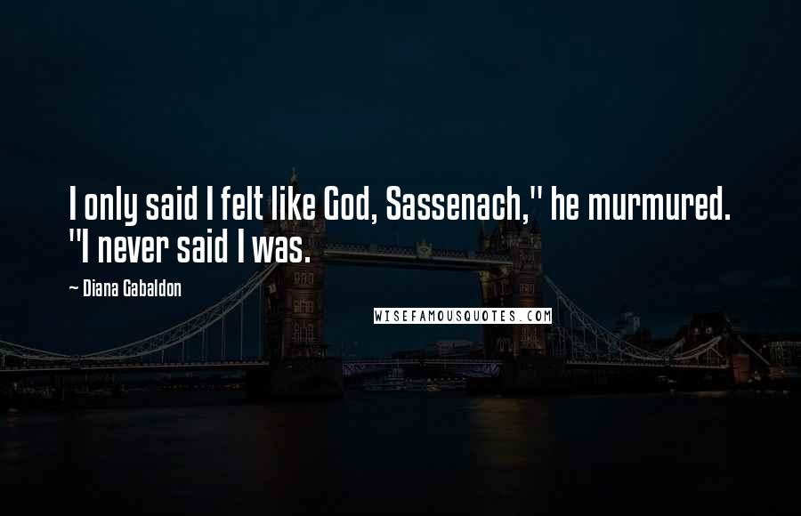 Diana Gabaldon Quotes: I only said I felt like God, Sassenach," he murmured. "I never said I was.