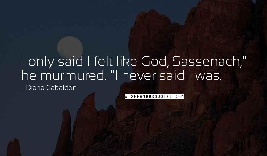 Diana Gabaldon Quotes: I only said I felt like God, Sassenach," he murmured. "I never said I was.