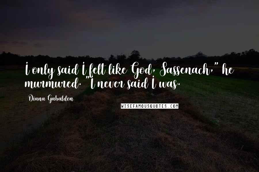 Diana Gabaldon Quotes: I only said I felt like God, Sassenach," he murmured. "I never said I was.