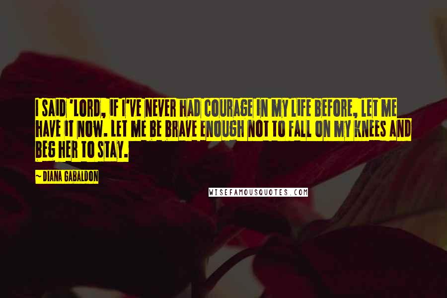 Diana Gabaldon Quotes: I said 'Lord, if I've never had courage in my life before, let me have it now. Let me be brave enough not to fall on my knees and beg her to stay.