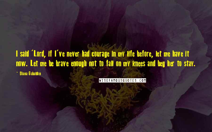 Diana Gabaldon Quotes: I said 'Lord, if I've never had courage in my life before, let me have it now. Let me be brave enough not to fall on my knees and beg her to stay.