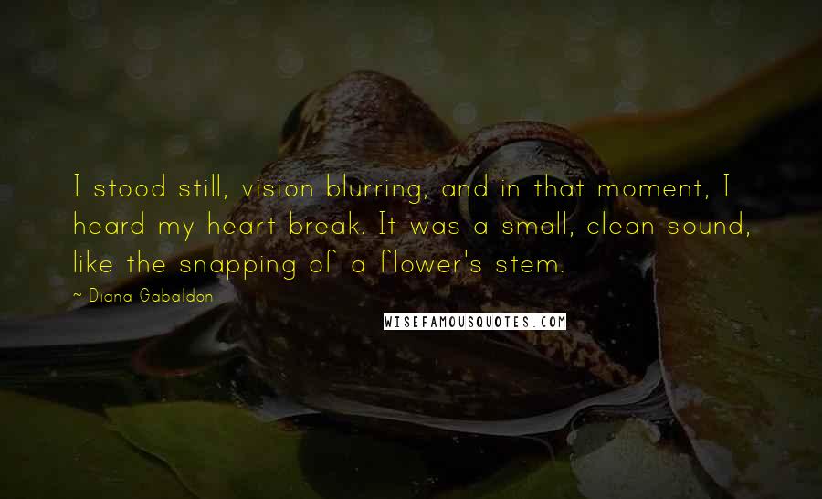 Diana Gabaldon Quotes: I stood still, vision blurring, and in that moment, I heard my heart break. It was a small, clean sound, like the snapping of a flower's stem.
