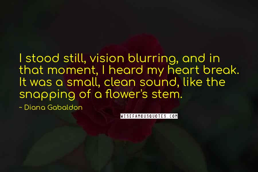 Diana Gabaldon Quotes: I stood still, vision blurring, and in that moment, I heard my heart break. It was a small, clean sound, like the snapping of a flower's stem.