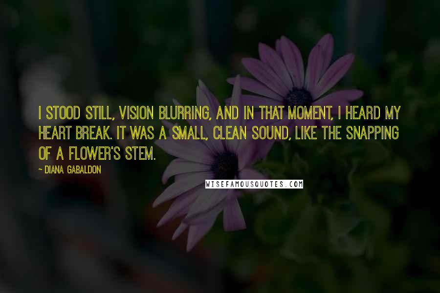 Diana Gabaldon Quotes: I stood still, vision blurring, and in that moment, I heard my heart break. It was a small, clean sound, like the snapping of a flower's stem.