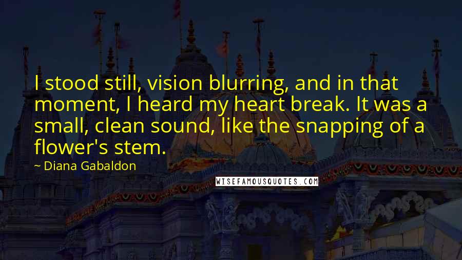 Diana Gabaldon Quotes: I stood still, vision blurring, and in that moment, I heard my heart break. It was a small, clean sound, like the snapping of a flower's stem.