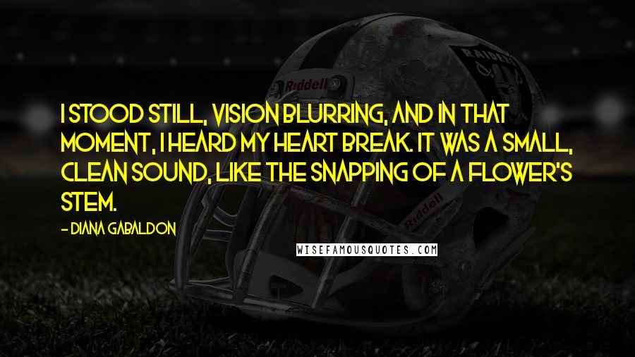 Diana Gabaldon Quotes: I stood still, vision blurring, and in that moment, I heard my heart break. It was a small, clean sound, like the snapping of a flower's stem.