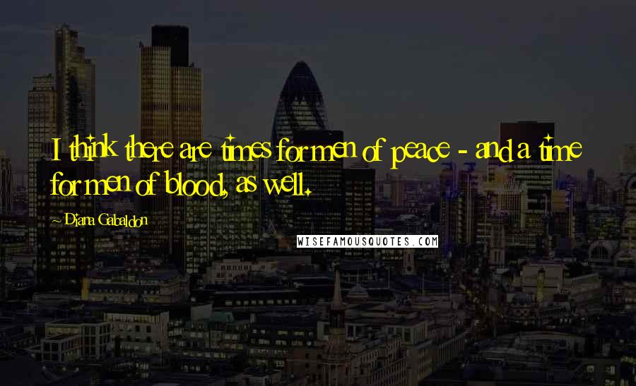 Diana Gabaldon Quotes: I think there are times for men of peace - and a time for men of blood, as well.