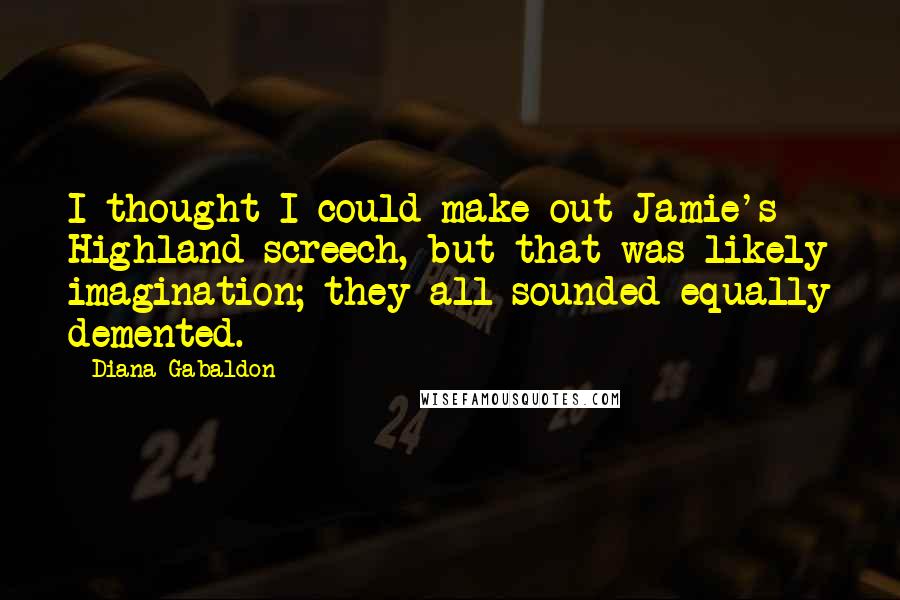 Diana Gabaldon Quotes: I thought I could make out Jamie's Highland screech, but that was likely imagination; they all sounded equally demented.