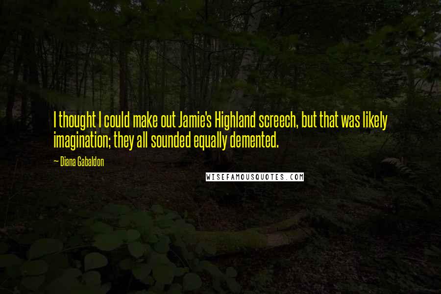 Diana Gabaldon Quotes: I thought I could make out Jamie's Highland screech, but that was likely imagination; they all sounded equally demented.