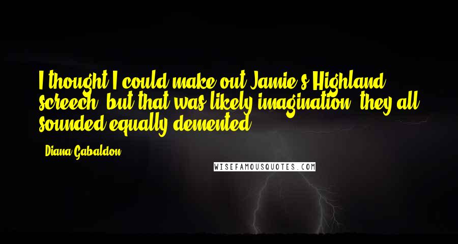 Diana Gabaldon Quotes: I thought I could make out Jamie's Highland screech, but that was likely imagination; they all sounded equally demented.