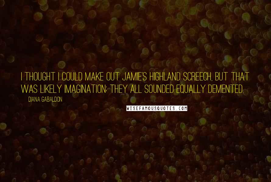 Diana Gabaldon Quotes: I thought I could make out Jamie's Highland screech, but that was likely imagination; they all sounded equally demented.