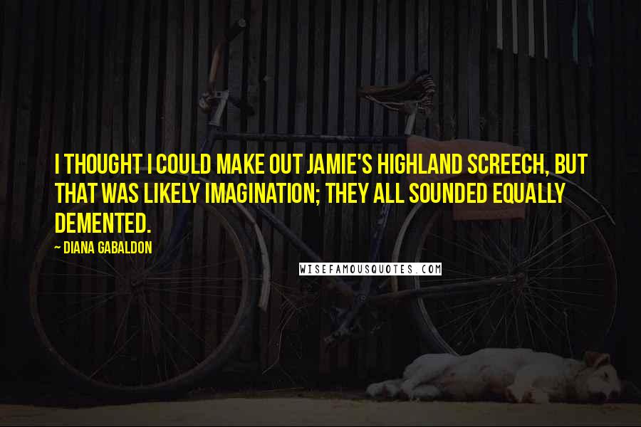 Diana Gabaldon Quotes: I thought I could make out Jamie's Highland screech, but that was likely imagination; they all sounded equally demented.