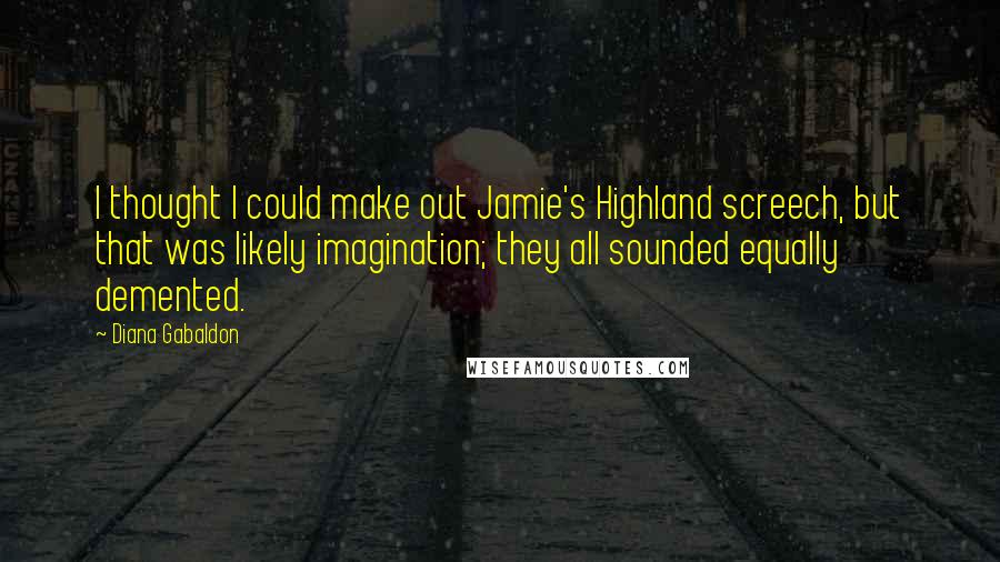 Diana Gabaldon Quotes: I thought I could make out Jamie's Highland screech, but that was likely imagination; they all sounded equally demented.