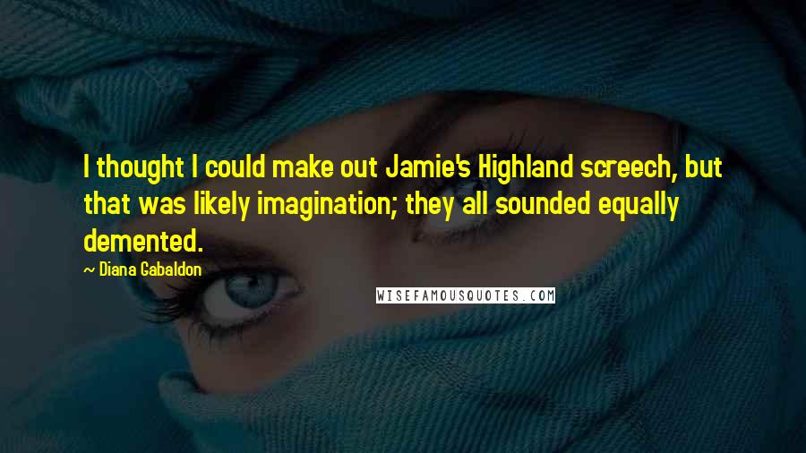 Diana Gabaldon Quotes: I thought I could make out Jamie's Highland screech, but that was likely imagination; they all sounded equally demented.