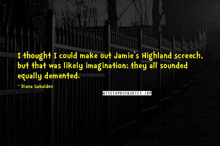 Diana Gabaldon Quotes: I thought I could make out Jamie's Highland screech, but that was likely imagination; they all sounded equally demented.