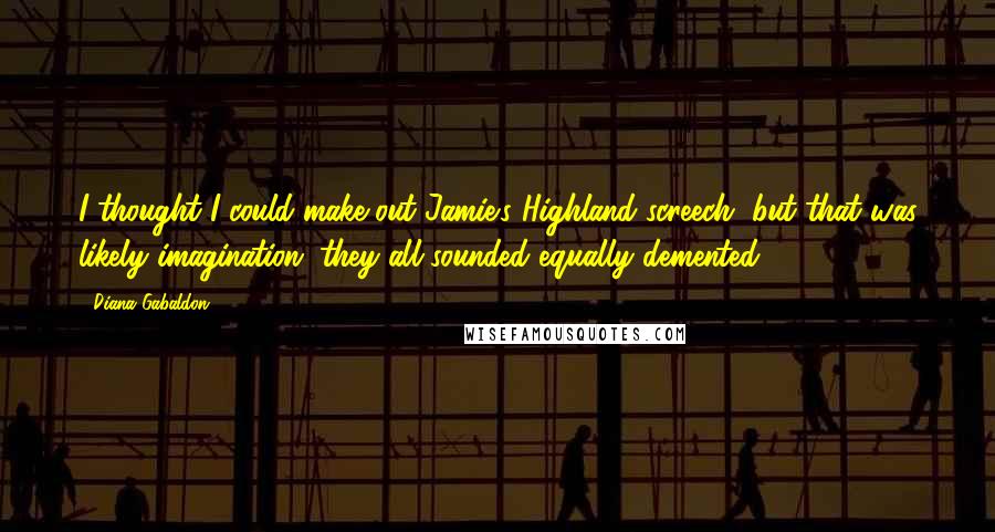 Diana Gabaldon Quotes: I thought I could make out Jamie's Highland screech, but that was likely imagination; they all sounded equally demented.